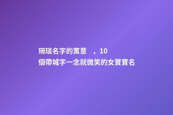 琬琰名字的寓意，10個帶城字一念就微笑的女寶寶名